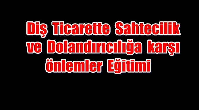 Dış ticarette sahtecilik ve dolandırıcılığa karşı önlemler eğitimi