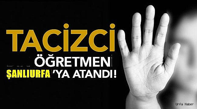 Tacizci Öğretmen Urfa'ya Atandı