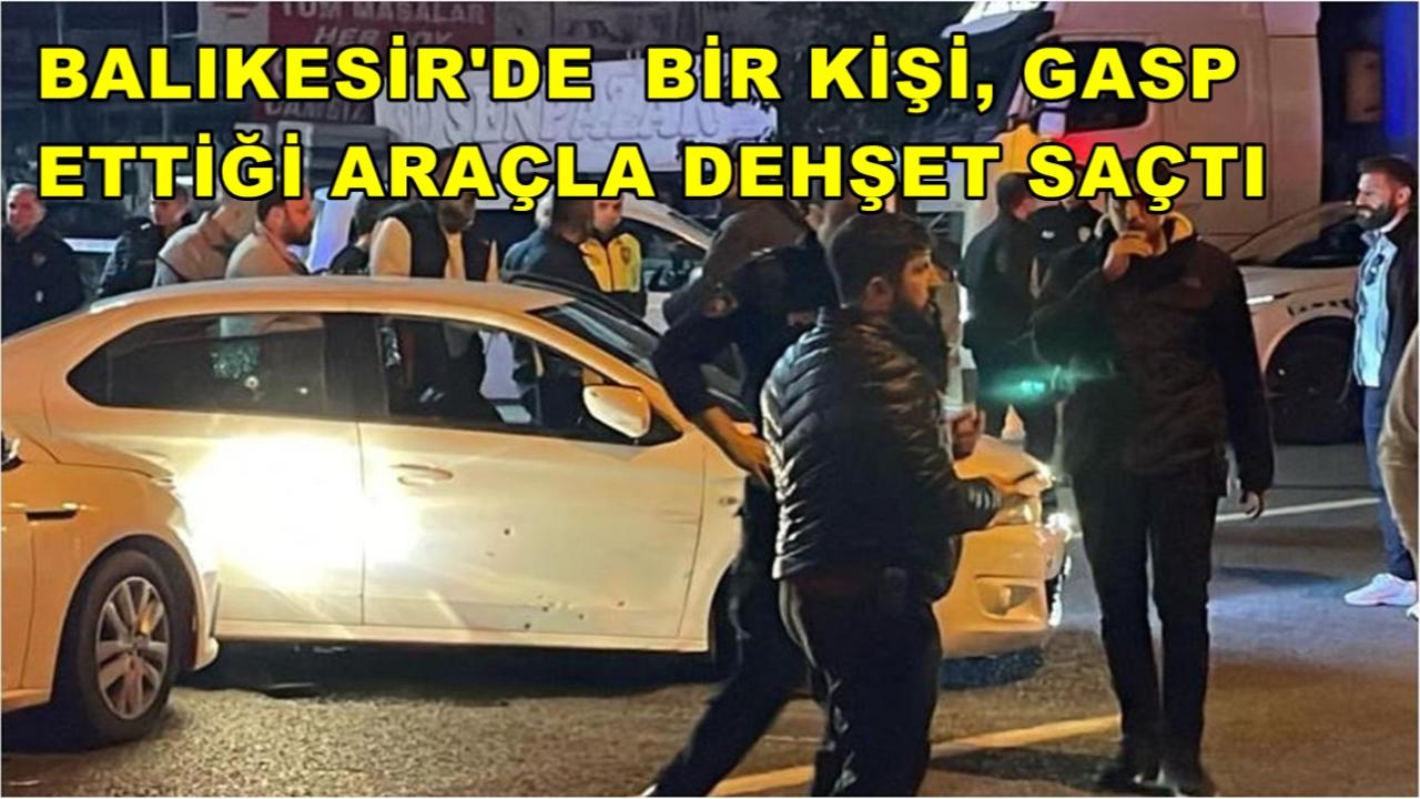 Balıkesir'de  Bir Kişi, Gasp Ettiği Araçla Dehşet Saçtı