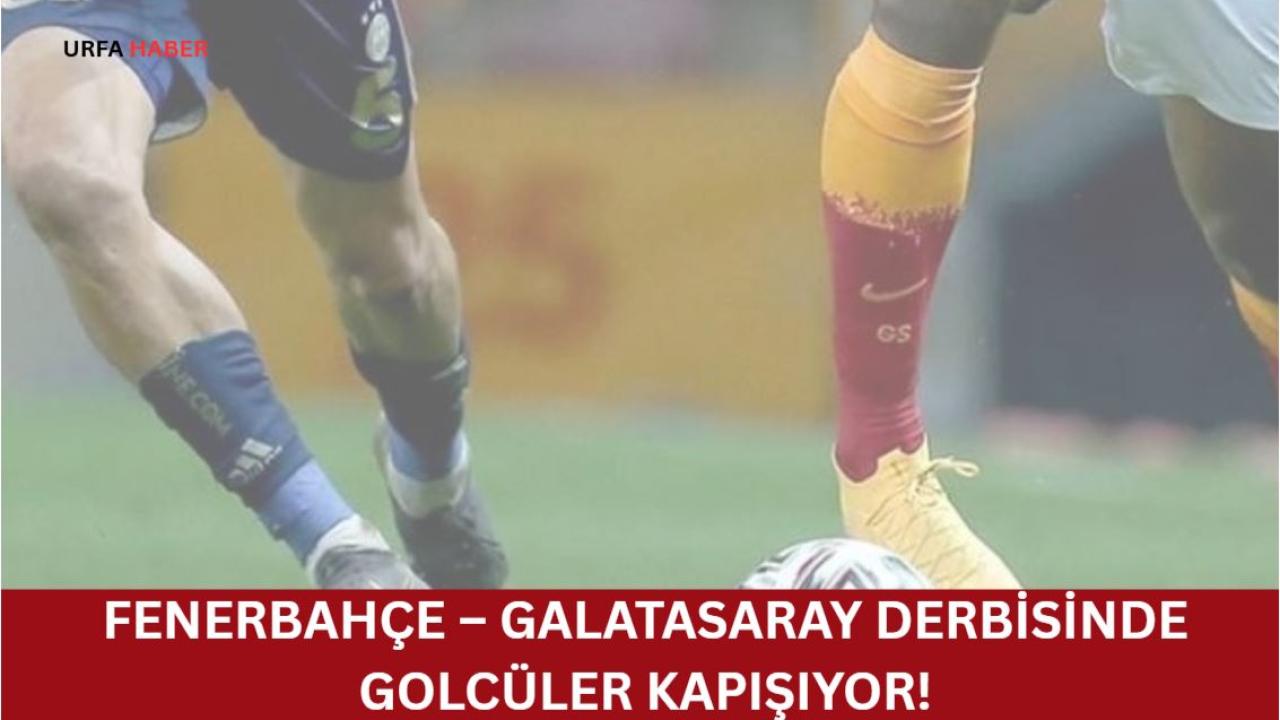 Fenerbahçe – Galatasaray Derbisinde Golcüler Kapışıyor!