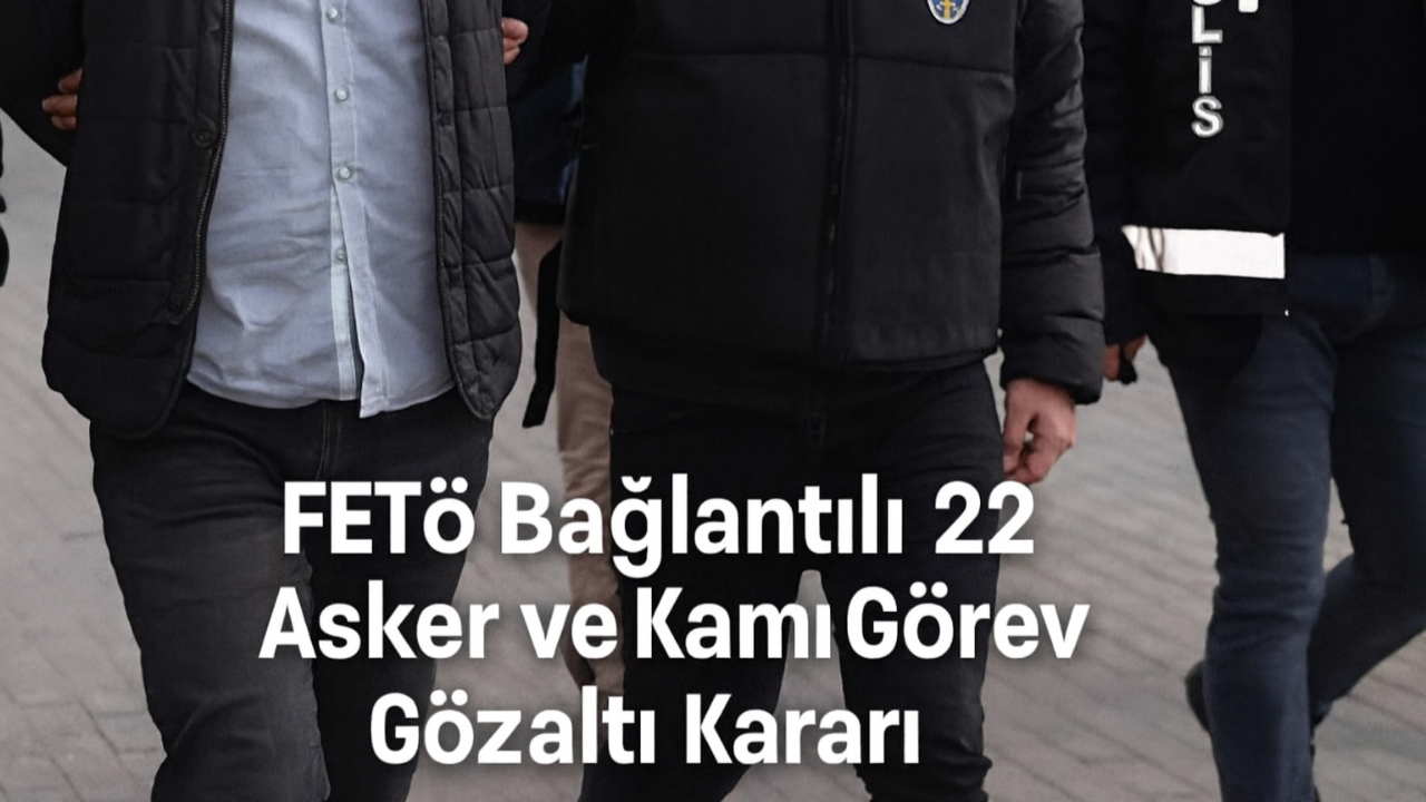 FETÖ Bağlantılı 22 Asker ve Kamu Görevlisine Gözaltı Kararı