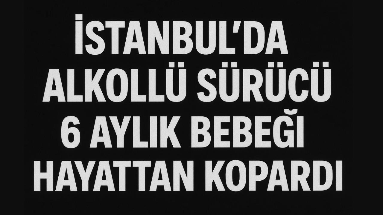 İstanbul'da Alkollü Sürücü 6 Aylık Bebeği Hayattan Kopardı