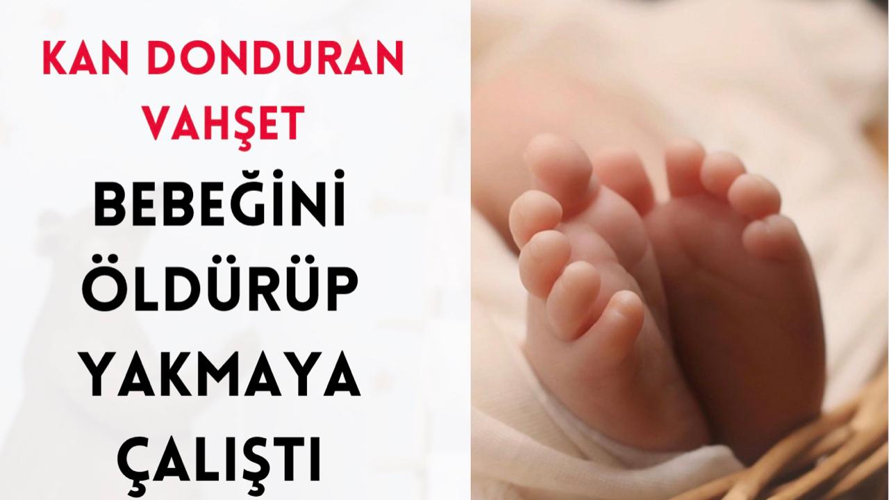 Kan Donduran Vahşet: Bebeğini Öldürüp Yakmaya Çalıştı