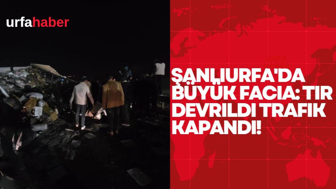 Şanlıurfa'da Büyük Facia: Tır Devrildi Trafik Kapandı!