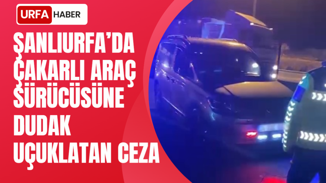 Şanlıurfa’da Çakarlı Araç Sürücüsüne Dudak Uçuklatan Ceza