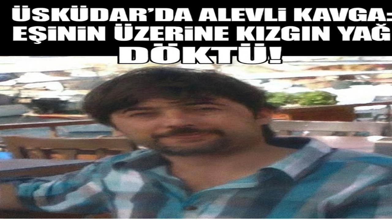 Üsküdar’da Alevli Kavga: Eşinin Üzerine Kızgın Yağ Döktü!