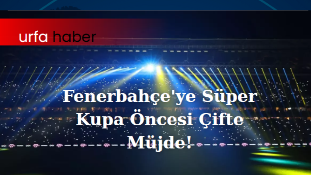 Fenerbahçe'ye Süper Kupa Öncesi Çifte Müjde!