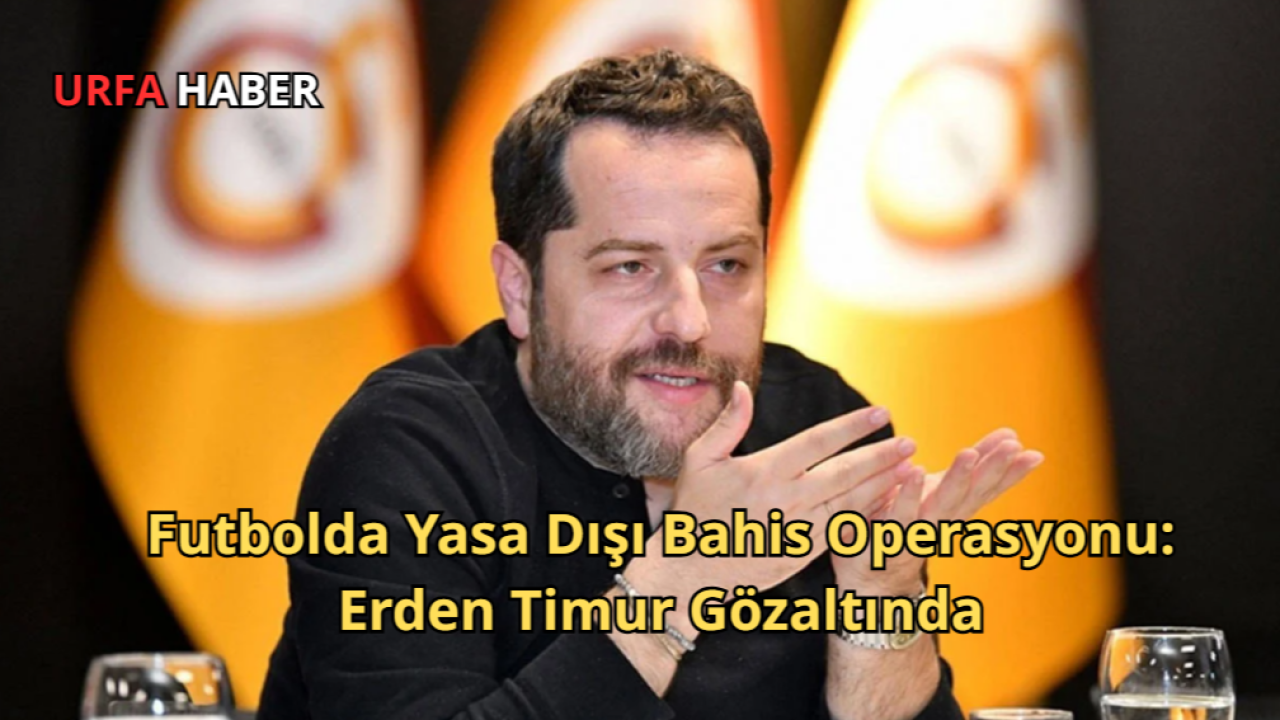 Futbolda Yasa Dışı Bahis Operasyonu: Erden Timur Gözaltında