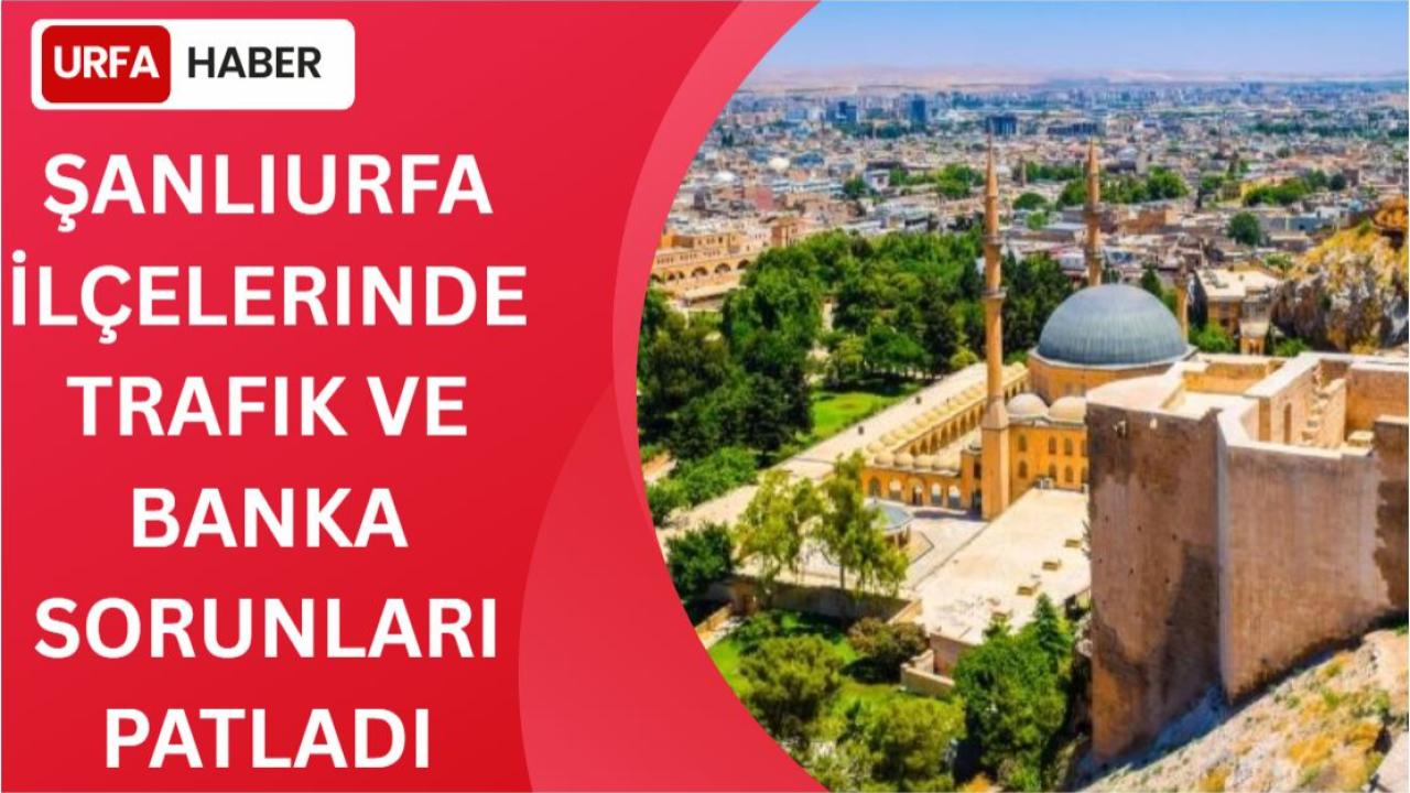 Şanlıurfa İlçelerinde Trafik ve Banka Sorunları Patladı