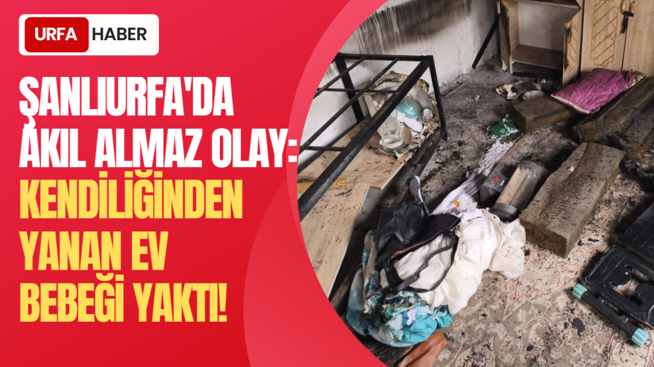 Şanlıurfa'da Akıl almaz Olay: Kendiliğinden Yanan Ev Bebeği Yaktı!