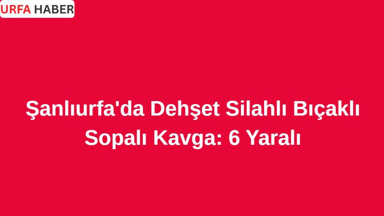 Şanlıurfa'da Dehşet! Silahlı Bıçaklı Sopalı Kavga: 6 Yaralı