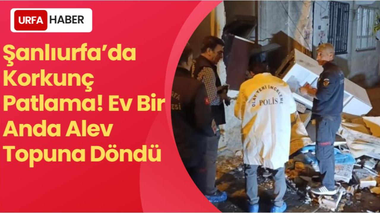 Şanlıurfa’da Korkunç Patlama! Ev Bir Anda Alev Topuna Döndü