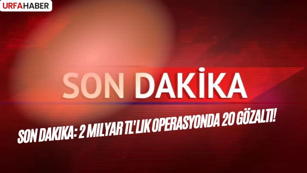 Son Dakika: 2 Milyar TL'lik Operasyonda 20 Gözaltı!