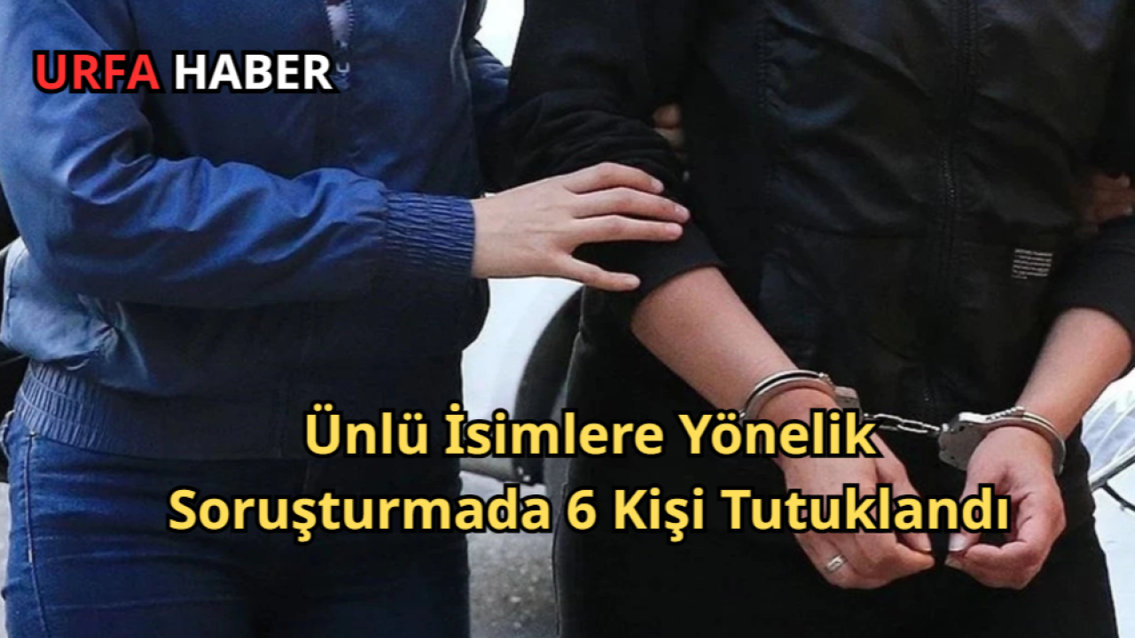 Ünlü İsimlere Yönelik Soruşturmada 6 Kişi Tutuklandı