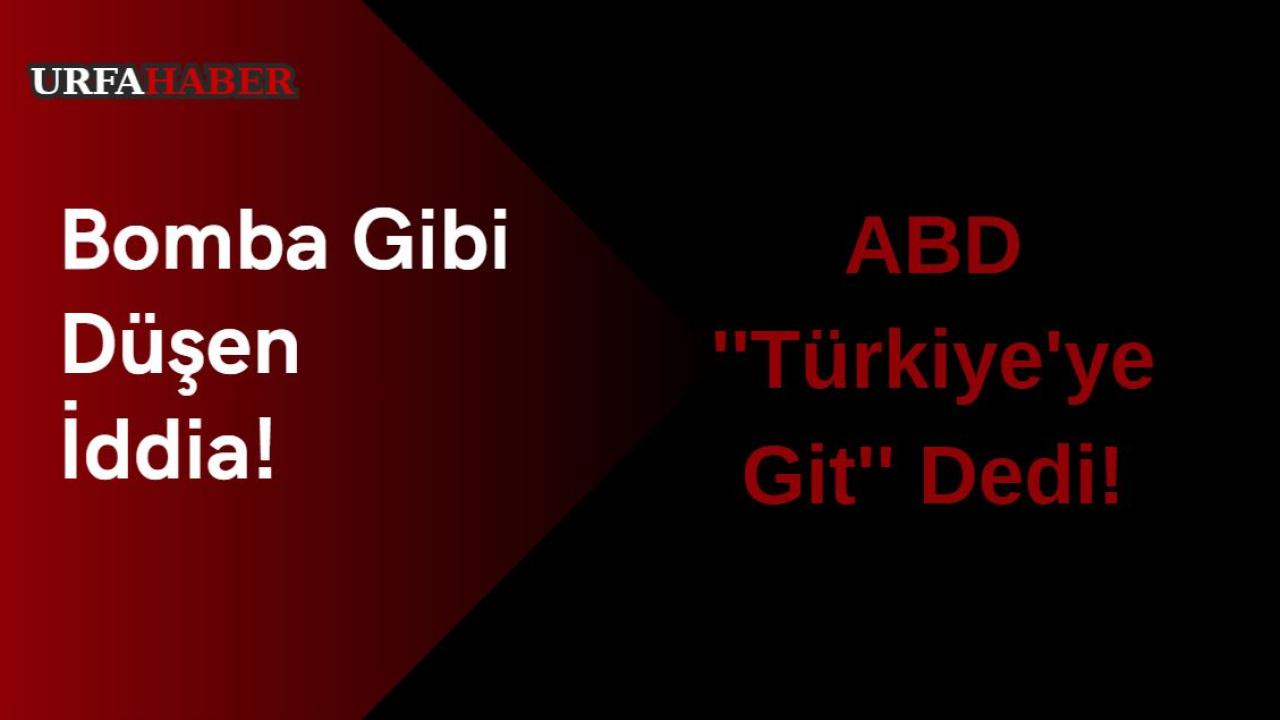 Bomba Gibi Düşen İddia: ABD ''Türkiye'ye Git'' Dedi!