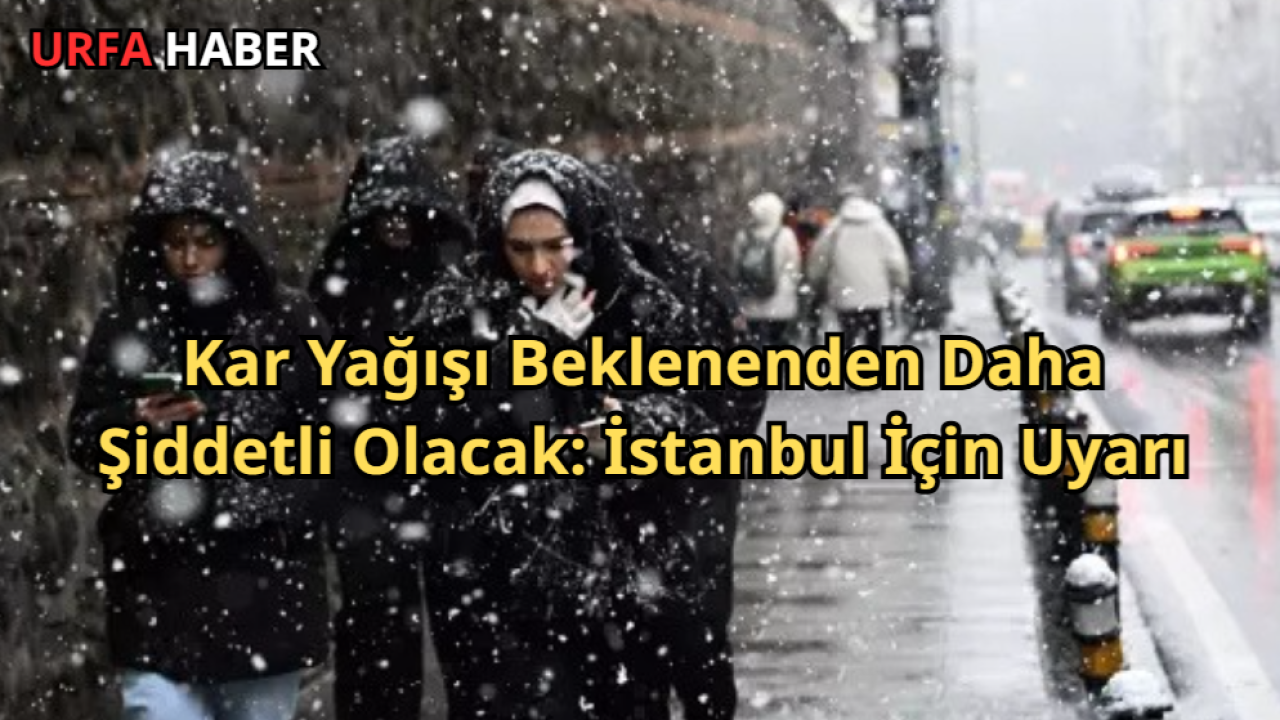 Kar Yağışı Beklenenden Daha Şiddetli Olacak: İstanbul İçin Uyarı