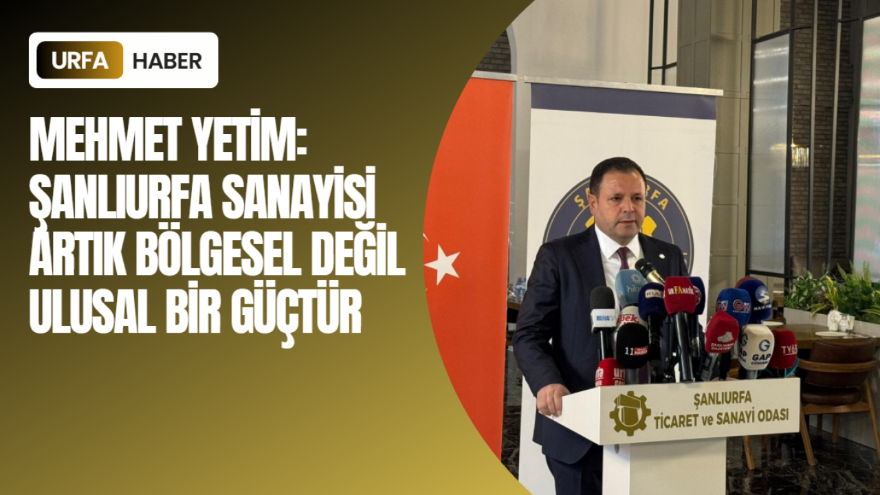 Mehmet Yetim: “Şanlıurfa Sanayisi Artık Bölgesel Değil Ulusal Bir Güçtür”