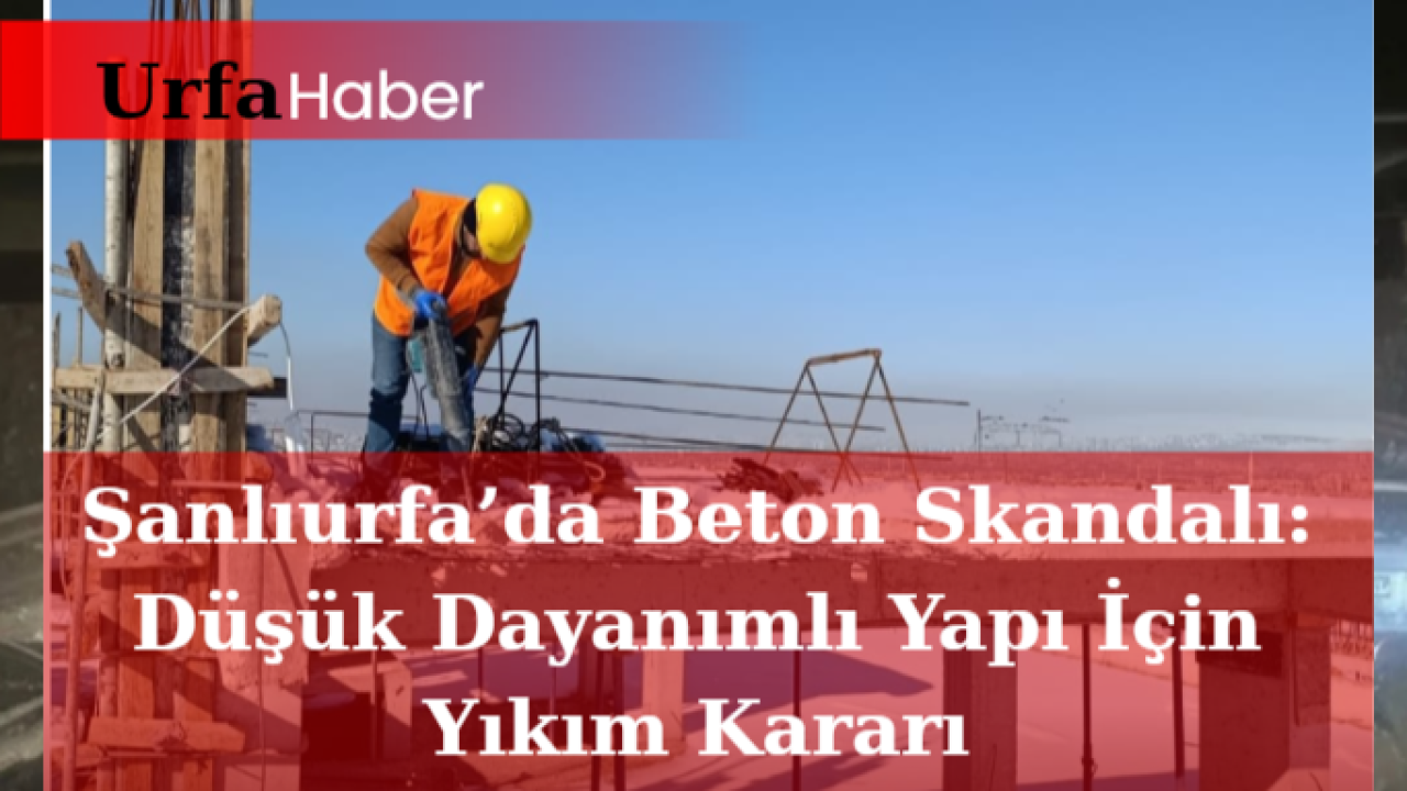 Şanlıurfa’da Beton Skandalı: Düşük Dayanımlı Yapı İçin Yıkım Kararı