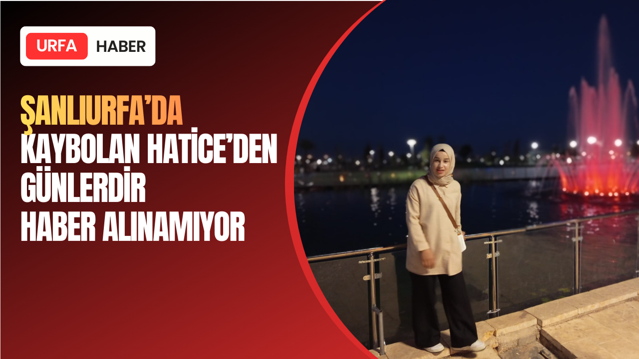 Şanlıurfa’da Kaybolan Hatice'den Günlerdir Haber Alınamıyor