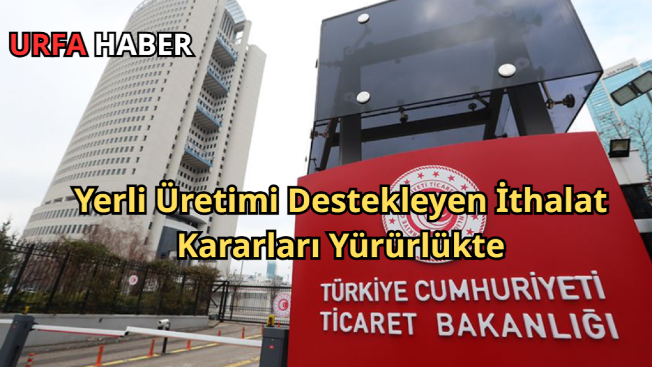 Yerli Üretimi Destekleyen İthalat Kararları Yürürlükte