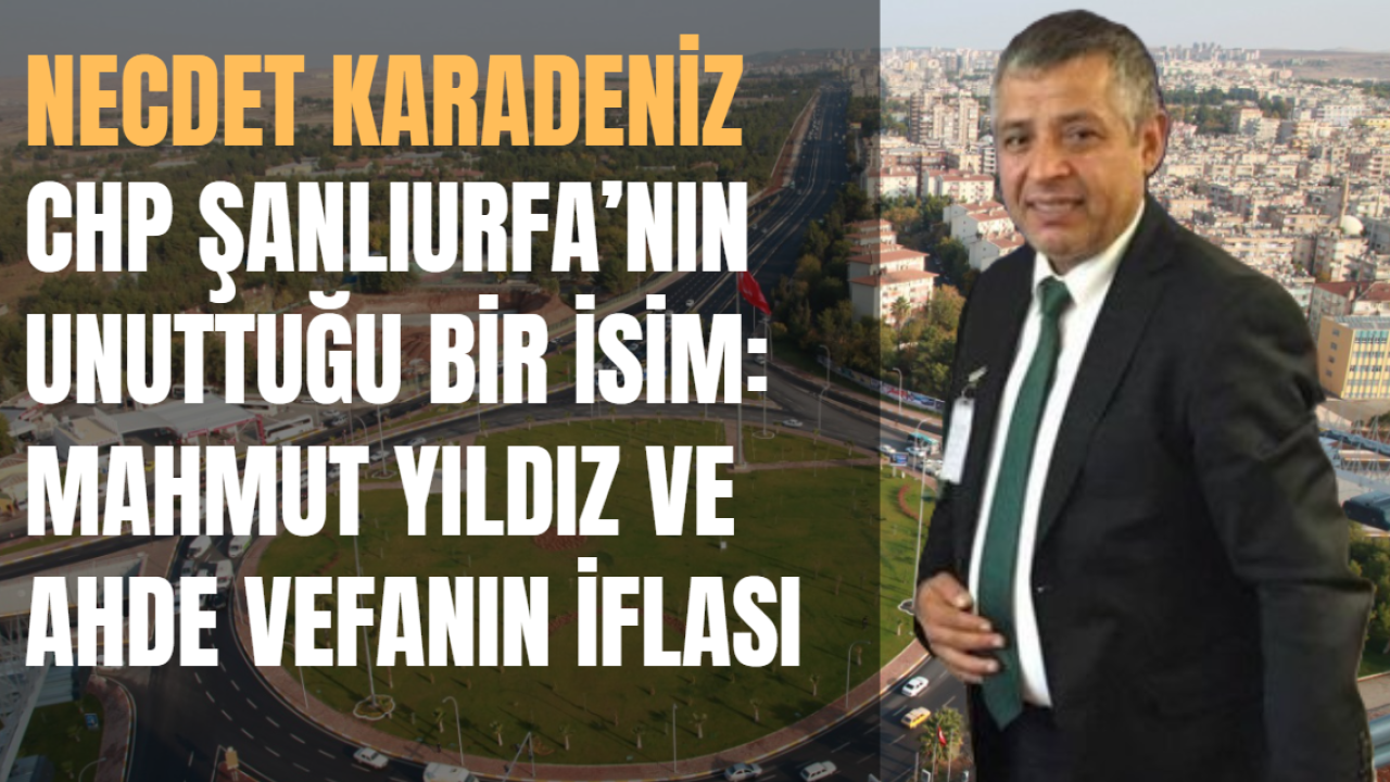 CHP Şanlıurfa’nın Unuttuğu Bir İsim: Mahmut Yıldız ve Ahde Vefanın İflası