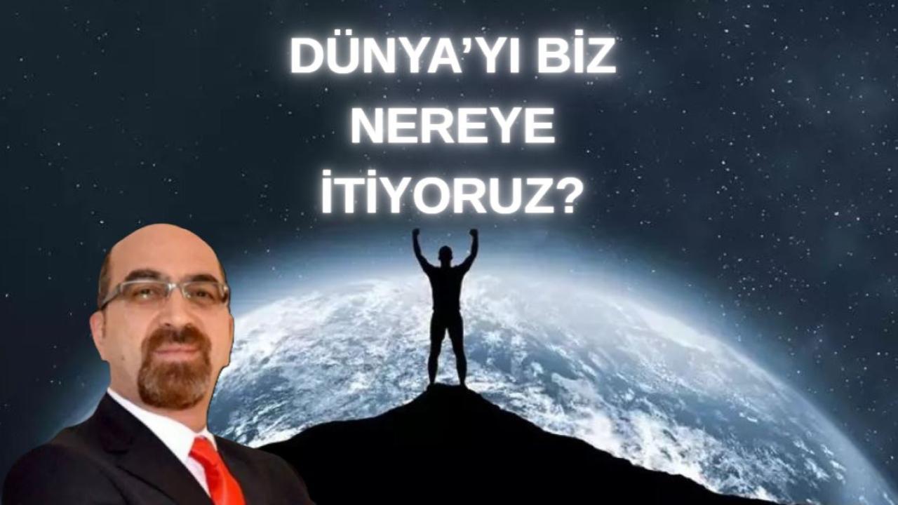 DÜNYA’YI BİZ NEREYE İTİYORUZ?