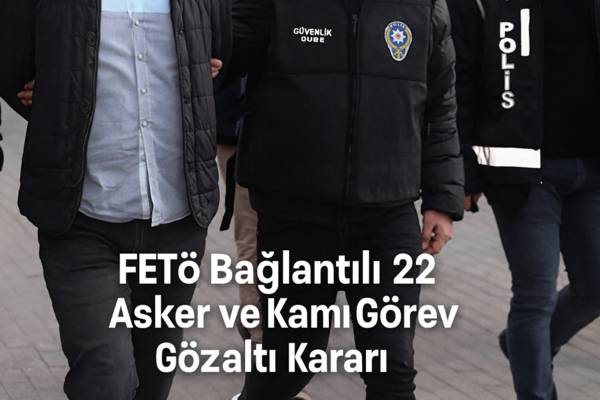 FETÖ Bağlantılı 22 Asker ve Kamu Görevlisine Gözaltı Kararı