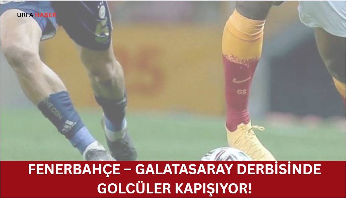 Fenerbahçe – Galatasaray Derbisinde Golcüler Kapışıyor!