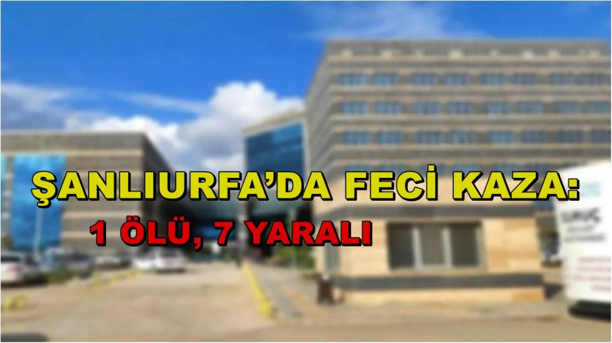 Şanlıurfa’da Feci Kaza: 1 Ölü, 7 Yaralı
