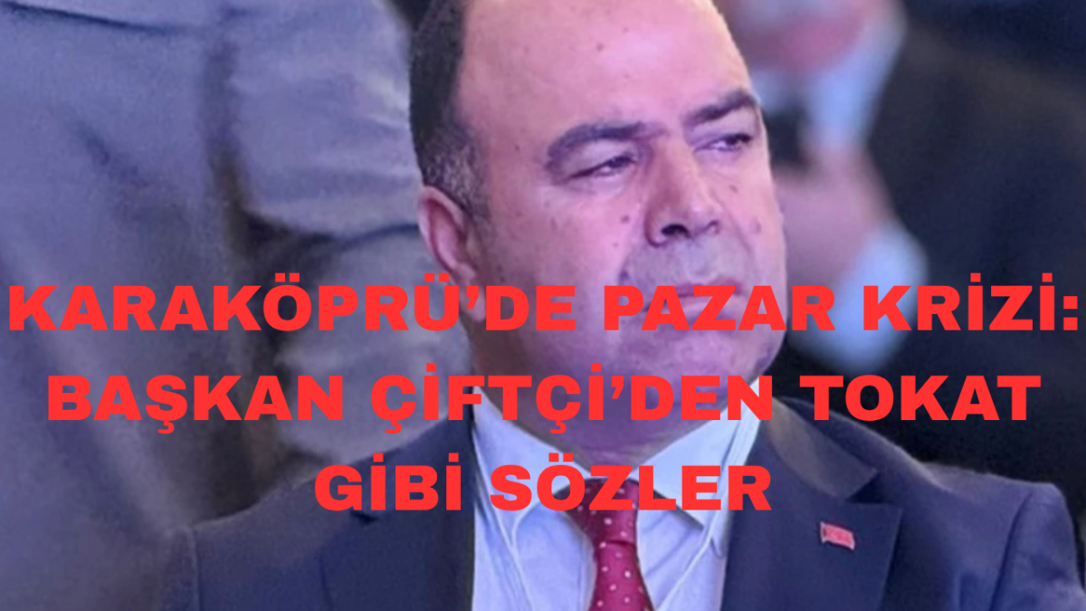 Karaköprü’de Pazar Krizi: Başkan Çiftçi’den Tokat Gibi Sözler