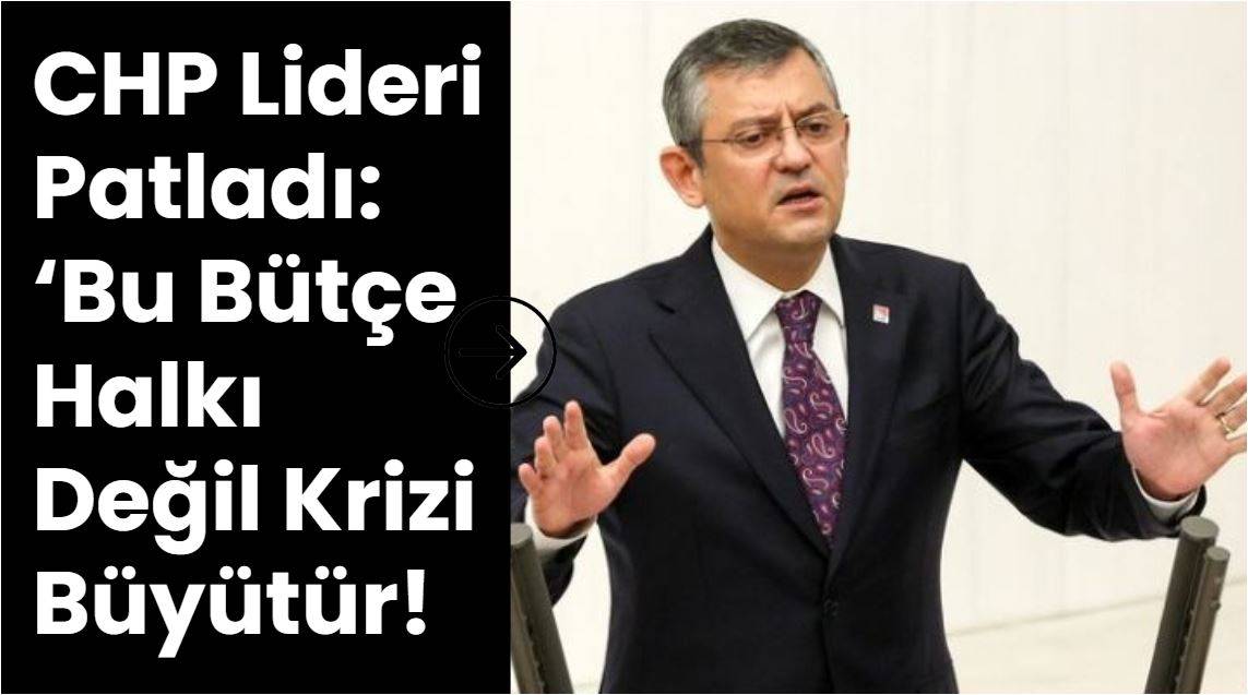 CHP Lideri Patladı: ‘Bu Bütçe Halkı Değil Krizi Büyütür!