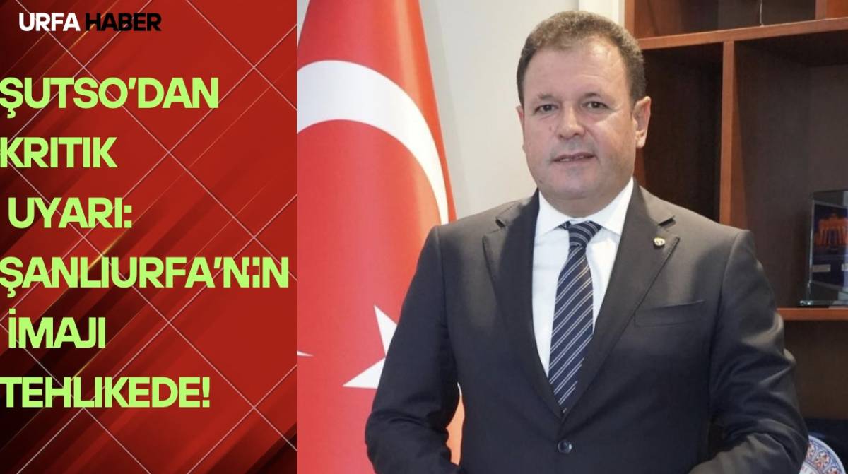 ŞUTSO’dan Kritik Uyarı: Şanlıurfa’nın İmajı Tehlikede!
