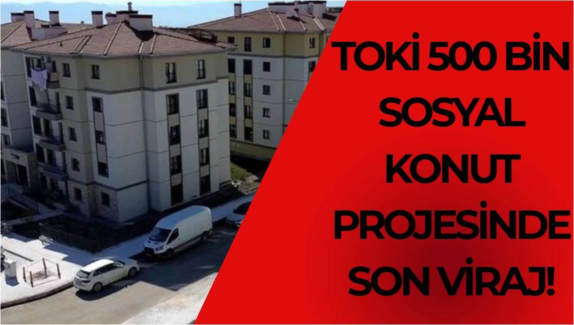 TOKİ 500 Bin Sosyal Konut Projesinde Son Viraj!